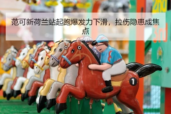 范可新荷兰站起跑爆发力下滑，拉伤隐患成焦点